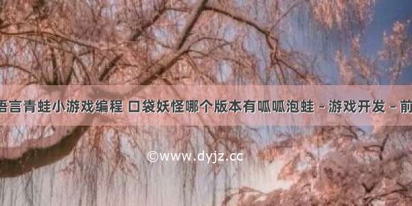 c语言青蛙小游戏编程 口袋妖怪哪个版本有呱呱泡蛙 – 游戏开发 – 前端