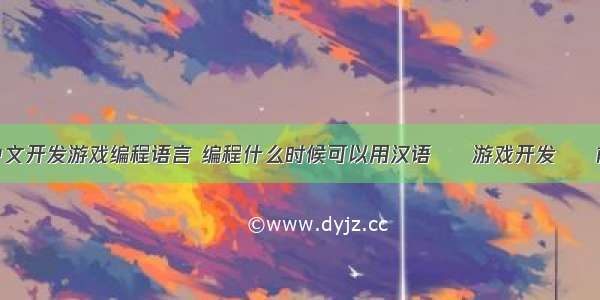 用中文开发游戏编程语言 编程什么时候可以用汉语 – 游戏开发 – 前端