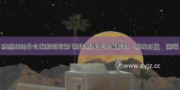 玩游戏用什么编程语言好 制作游戏要学编程吗 – 游戏开发 – 前端