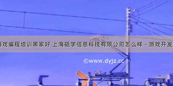 上海游戏编程培训哪家好 上海砥学信息科技有限公司怎么样 – 游戏开发 – 前端