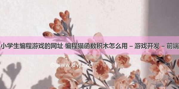 小学生编程游戏的网址 编程猫函数积木怎么用 – 游戏开发 – 前端