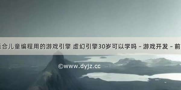 适合儿童编程用的游戏引擎 虚幻引擎30岁可以学吗 – 游戏开发 – 前端