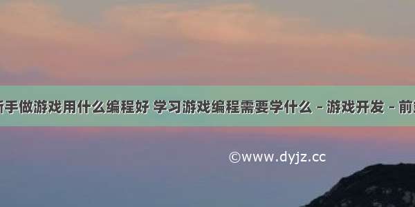 新手做游戏用什么编程好 学习游戏编程需要学什么 – 游戏开发 – 前端