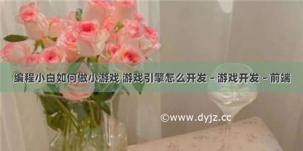 编程小白如何做小游戏 游戏引擎怎么开发 – 游戏开发 – 前端