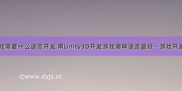 编程游戏需要什么语言开发 用Unity3D开发游戏哪种语言最好 – 游戏开发 – 前端