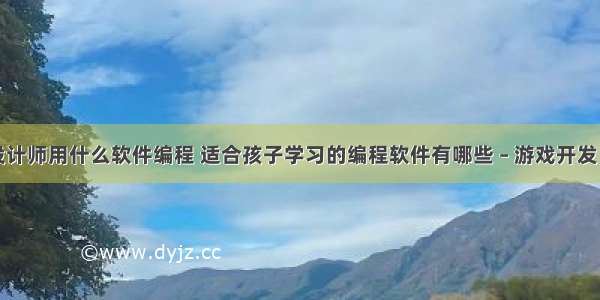 游戏设计师用什么软件编程 适合孩子学习的编程软件有哪些 – 游戏开发 – 前端