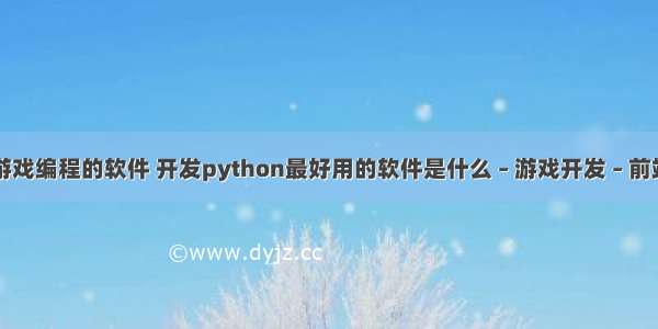 可以写手机游戏编程的软件 开发python最好用的软件是什么 – 游戏开发 – 前端 % python