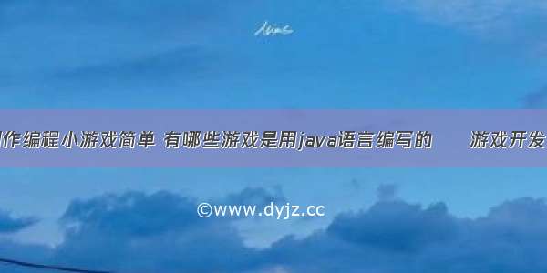 用什么制作编程小游戏简单 有哪些游戏是用java语言编写的 – 游戏开发 – 前端