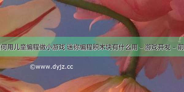 如何用儿童编程做小游戏 迷你编程积木块有什么用 – 游戏开发 – 前端