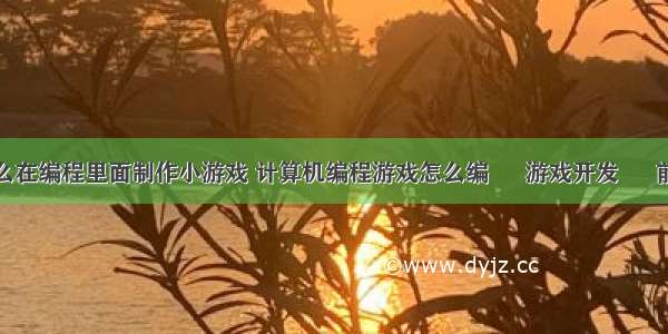 怎么在编程里面制作小游戏 计算机编程游戏怎么编 – 游戏开发 – 前端