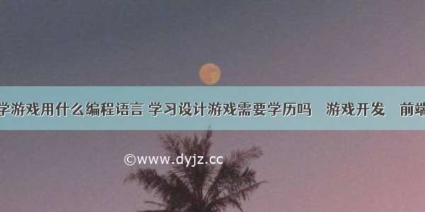 学游戏用什么编程语言 学习设计游戏需要学历吗 – 游戏开发 – 前端