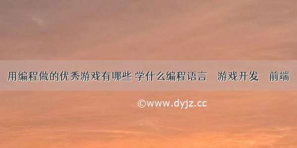 用编程做的优秀游戏有哪些 学什么编程语言 – 游戏开发 – 前端