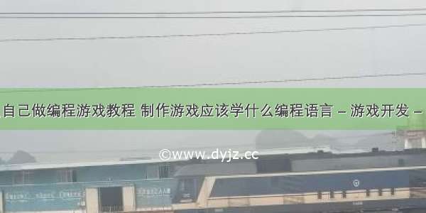 怎么自己做编程游戏教程 制作游戏应该学什么编程语言 – 游戏开发 – 前端