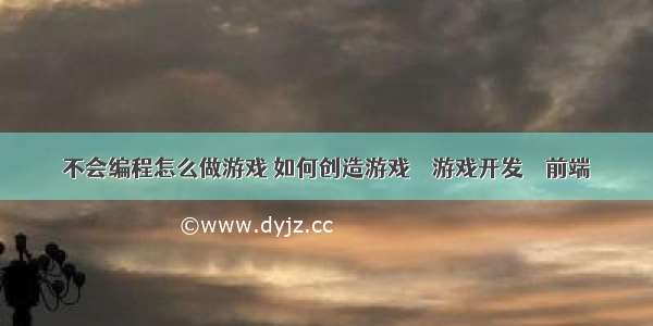 不会编程怎么做游戏 如何创造游戏 – 游戏开发 – 前端