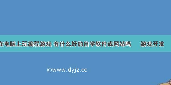 怎么在电脑上玩编程游戏 有什么好的自学软件或网站吗 – 游戏开发 – 前端