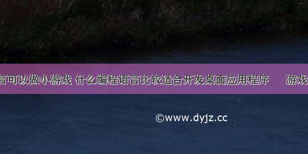 哪些编程语言可以做小游戏 什么编程语言比较适合开发桌面应用程序 – 游戏开发 – 前端