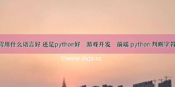 电脑游戏编程用什么语言好 还是python好 – 游戏开发 – 前端 python 判断字符串是否存在