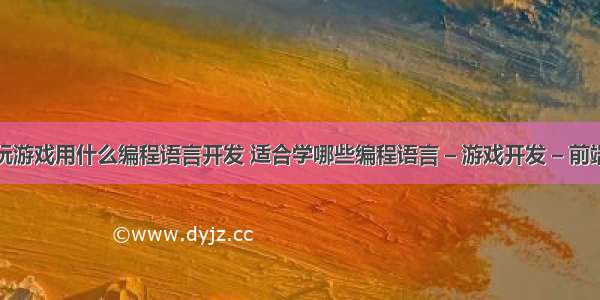 玩游戏用什么编程语言开发 适合学哪些编程语言 – 游戏开发 – 前端