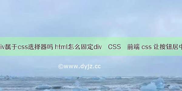 div属于css选择器吗 html怎么固定div – CSS – 前端 css 让按钮居中