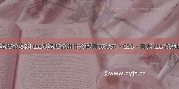 css伪类选择器实例 css类选择器用什么做前缀表示 – CSS – 前端 css 背景图片设置