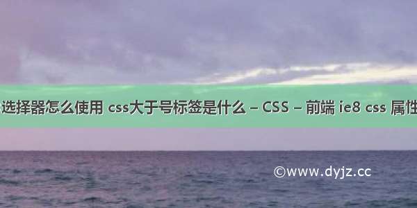 css3选择器怎么使用 css大于号标签是什么 – CSS – 前端 ie8 css 属性选择