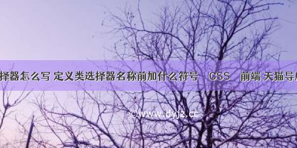 css中id的选择器怎么写 定义类选择器名称前加什么符号 – CSS – 前端 天猫导航条css代码