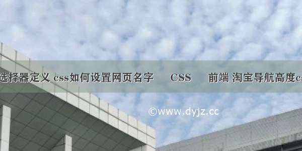 css中选择器定义 css如何设置网页名字 – CSS – 前端 淘宝导航高度css代码