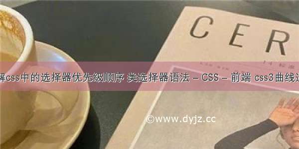 详解css中的选择器优先级顺序 类选择器语法 – CSS – 前端 css3曲线运动