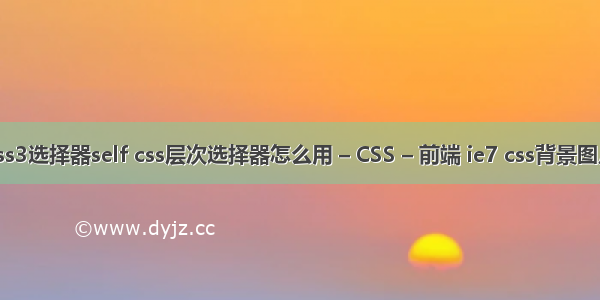 css3选择器self css层次选择器怎么用 – CSS – 前端 ie7 css背景图片