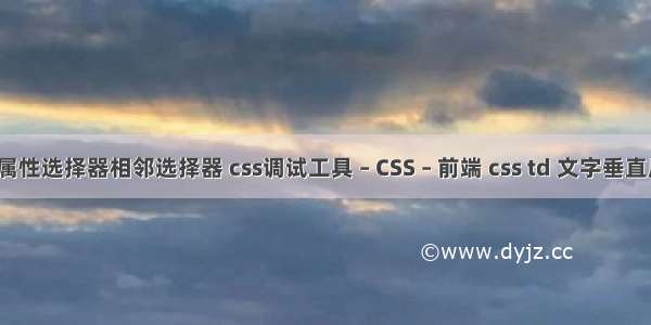 css属性选择器相邻选择器 css调试工具 – CSS – 前端 css td 文字垂直居中