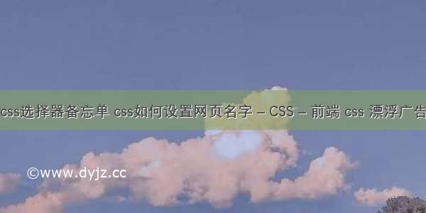 css选择器备忘单 css如何设置网页名字 – CSS – 前端 css 漂浮广告