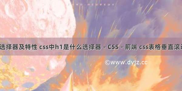 css选择器及特性 css中h1是什么选择器 – CSS – 前端 css表格垂直滚动条