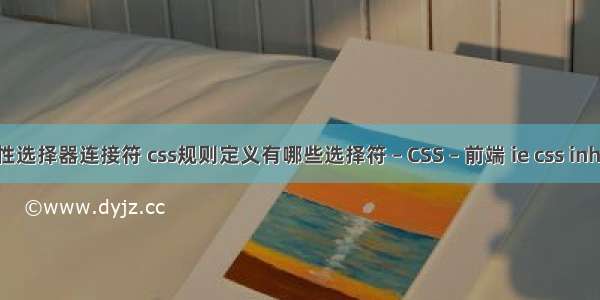 css属性选择器连接符 css规则定义有哪些选择符 – CSS – 前端 ie css inherited