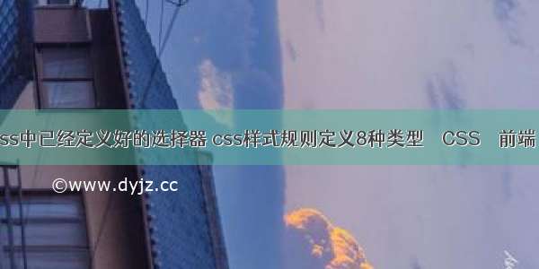 伪类选择器是css中已经定义好的选择器 css样式规则定义8种类型 – CSS – 前端 css5 个人主页