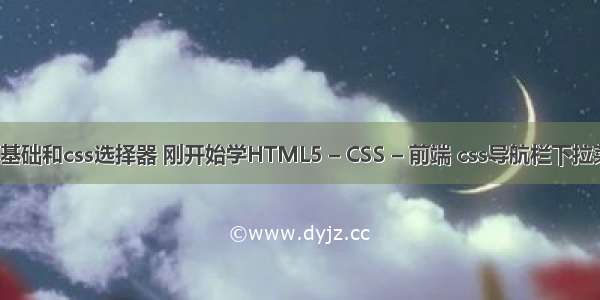 css基础和css选择器 刚开始学HTML5 – CSS – 前端 css导航栏下拉菜单