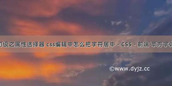 css初级之属性选择器 css编辑中怎么把字符居中 – CSS – 前端 苹方字体 css