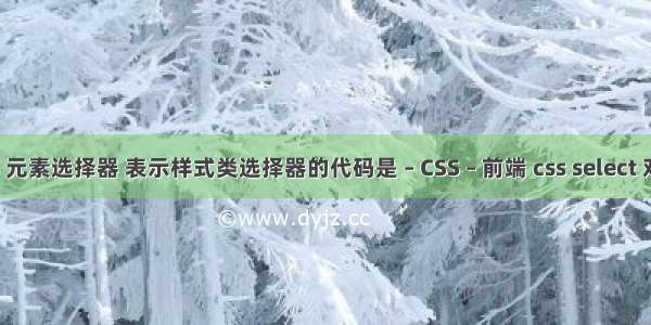 css 元素选择器 表示样式类选择器的代码是 – CSS – 前端 css select 对齐