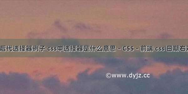 css后代选择器例子 css中选择器是什么意思 – CSS – 前端 css 日期右对齐