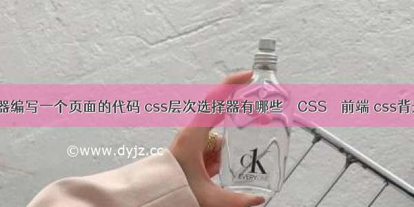 应用css选择器编写一个页面的代码 css层次选择器有哪些 – CSS – 前端 css背景图片不重复