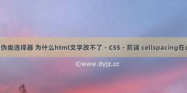 css3结构性伪类选择器 为什么html文字改不了 – CSS – 前端 cellspacing在css中怎么写