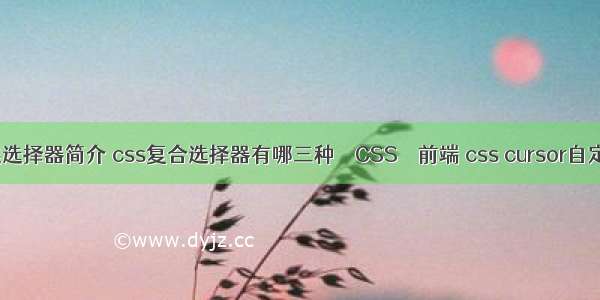 css伪类选择器简介 css复合选择器有哪三种 – CSS – 前端 css cursor自定义图片