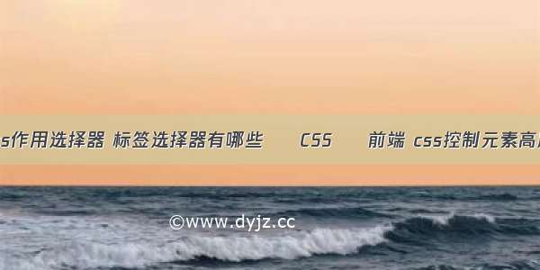 css作用选择器 标签选择器有哪些 – CSS – 前端 css控制元素高度