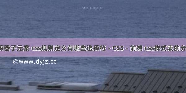 css选择器子元素 css规则定义有哪些选择符 – CSS – 前端 css样式表的分类详解