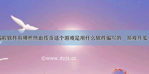 游戏编程软件有哪些热血传奇这个游戏是用什么软件编写的 – 游戏开发 – 前端