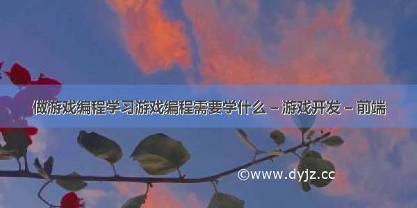 做游戏编程学习游戏编程需要学什么 – 游戏开发 – 前端