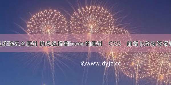 css父子选择器怎么使用 伪类选择器hover的使用 – CSS – 前端 js给标签添加css样式