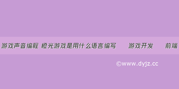 游戏声音编程 橙光游戏是用什么语言编写 – 游戏开发 – 前端