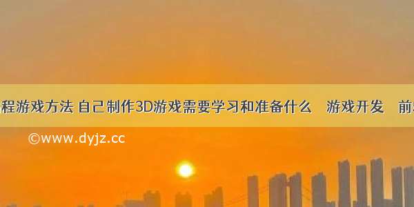 编程游戏方法 自己制作3D游戏需要学习和准备什么 – 游戏开发 – 前端