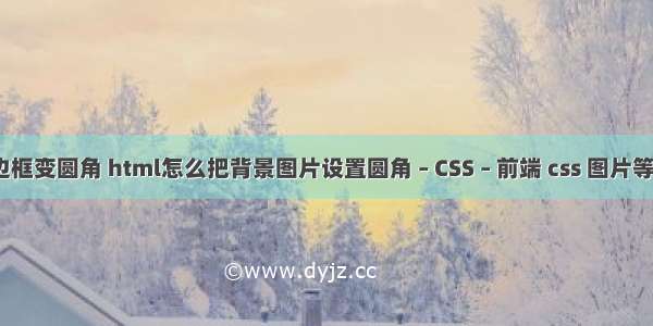 border边框变圆角 html怎么把背景图片设置圆角 – CSS – 前端 css 图片等比例放大