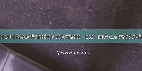 css各种选择器 怎样区分后代选择器和子代选择器 – CSS – 前端 css 字体大小自适应div大小